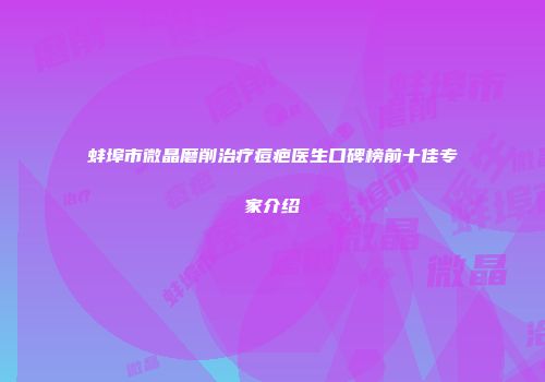 蚌埠市微晶磨削治疗痘疤医生口碑榜前十佳专家介绍