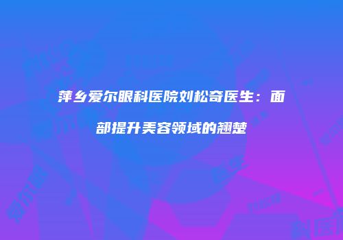 萍乡爱尔眼科医院刘松奇医生：面部提升美容领域的翘楚