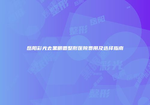 岳阳彩光去黑眼圈整形医院费用及选择指南