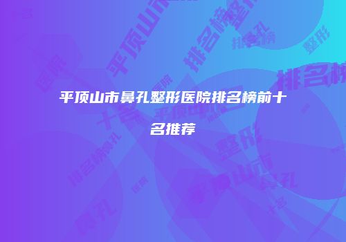 平顶山市鼻孔整形医院排名榜前十名推荐