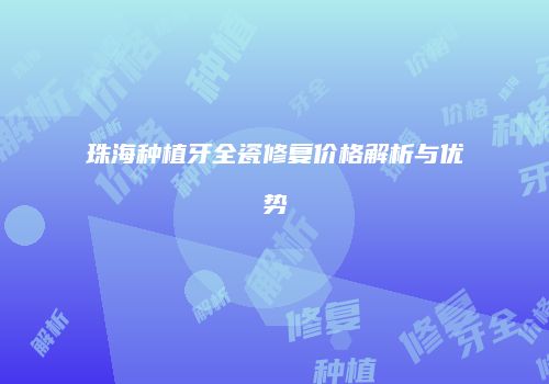 珠海种植牙全瓷修复价格解析与优势