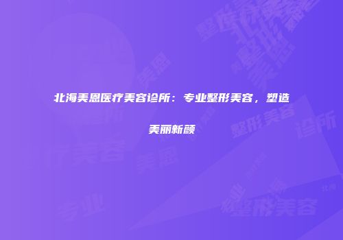 北海美恩医疗美容诊所：专业整形美容，塑造美丽新颜