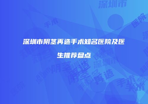 深圳市阴茎再造手术知名医院及医生推荐盘点