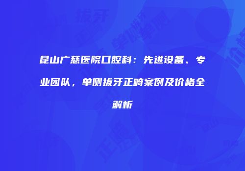 昆山广慈医院口腔科：先进设备、专业团队，单侧拔牙正畸案例及价格全解析