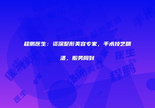 程鹏医生：资深整形美容专家，手术技艺精湛，服务周到