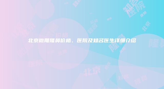 北京微雕隆鼻价格、医院及知名医生详细介绍