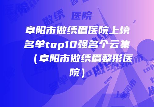阜阳市做绣眉医院上榜名单top10强名个云集（阜阳市做绣眉整形医院）