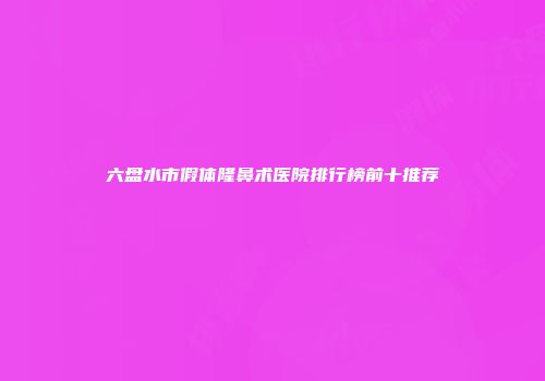 六盘水市假体隆鼻术医院排行榜前十推荐
