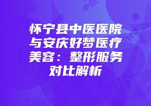 怀宁县中医医院与安庆好梦医疗美容：整形服务对比解析