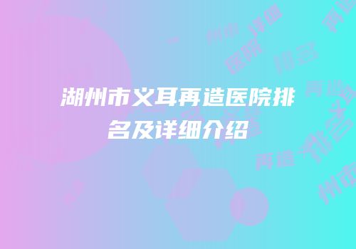 湖州市义耳再造医院排名及详细介绍