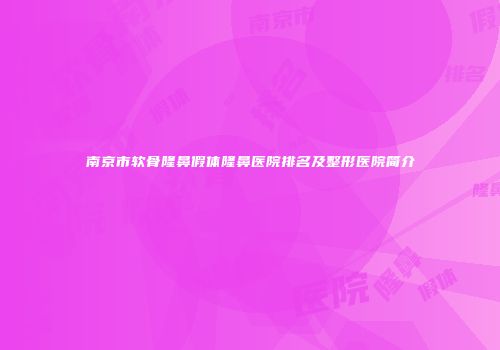 南京市软骨隆鼻假体隆鼻医院排名及整形医院简介