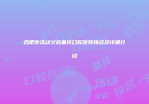 合肥市活动义齿基托口腔医院排名及详细介绍