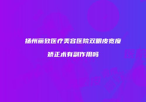 扬州丽致医疗美容医院双眼皮宽度矫正术有副作用吗