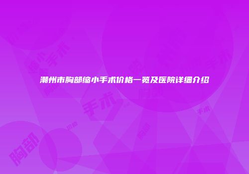 潮州市胸部缩小手术价格一览及医院详细介绍