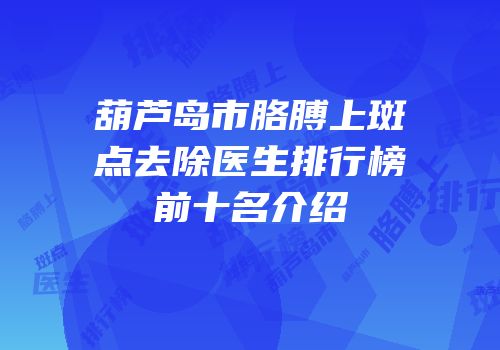 葫芦岛市胳膊上斑点去除医生排行榜前十名介绍