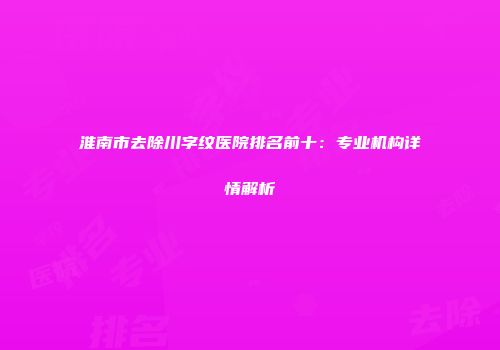 淮南市去除川字纹医院排名前十：专业机构详情解析