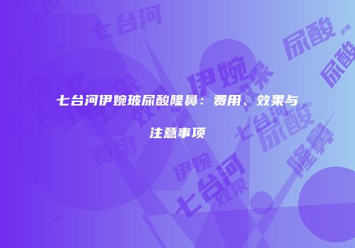 七台河伊婉玻尿酸隆鼻：费用、效果与注意事项