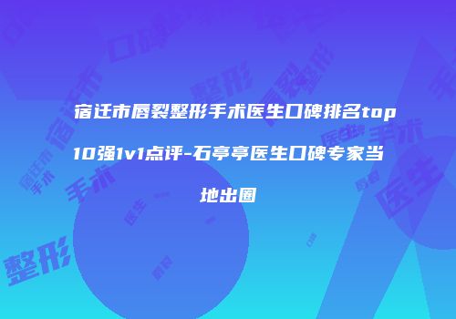 宿迁市唇裂整形手术医生口碑排名top10强1v1点评-石亭亭医生口碑专家当地出圈