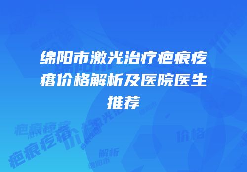 绵阳市激光治疗疤痕疙瘩价格解析及医院医生推荐
