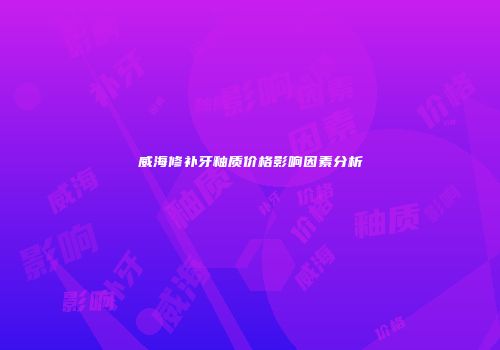 威海修补牙釉质价格影响因素分析