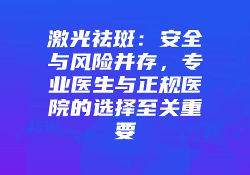激光祛斑：安全与风险并存，专业医生与正规医院的选择至关重要