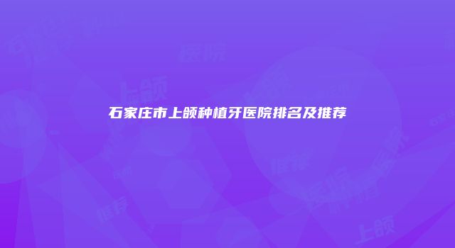 石家庄市上颌种植牙医院排名及推荐