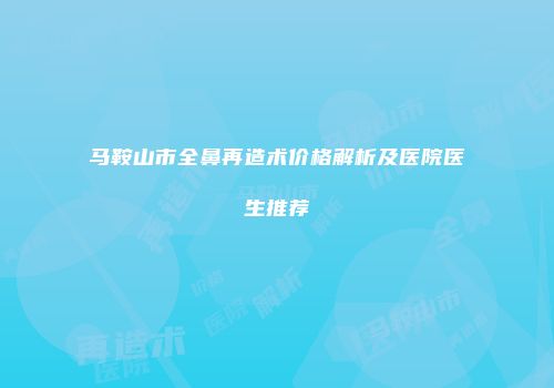 马鞍山市全鼻再造术价格解析及医院医生推荐