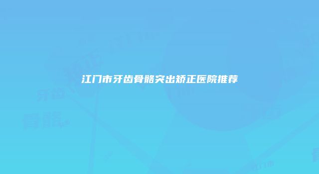 江门市牙齿骨骼突出矫正医院推荐