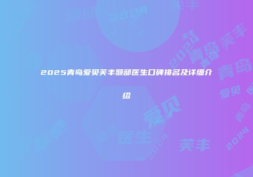 2025青岛爱贝芙丰颞部医生口碑排名及详细介绍