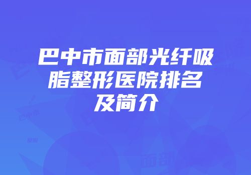 巴中市面部光纤吸脂整形医院排名及简介