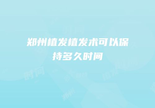 郑州植发植发术可以保持多久时间