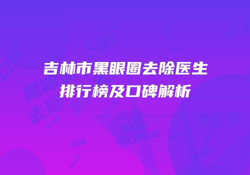 吉林市黑眼圈去除医生排行榜及口碑解析