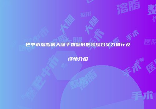 巴中市溶脂瘦大腿手术整形医院综合实力排行及详情介绍