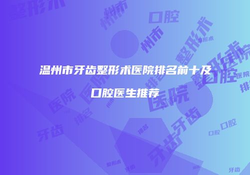 温州市牙齿整形术医院排名前十及口腔医生推荐
