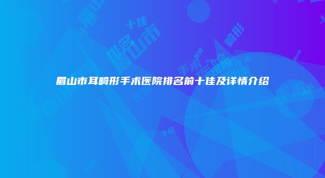 眉山市耳畸形手术医院排名前十佳及详情介绍