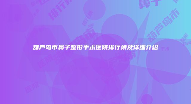 葫芦岛市鼻子整形手术医院排行榜及详细介绍