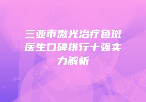 三亚市激光治疗色斑医生口碑排行十强实力解析
