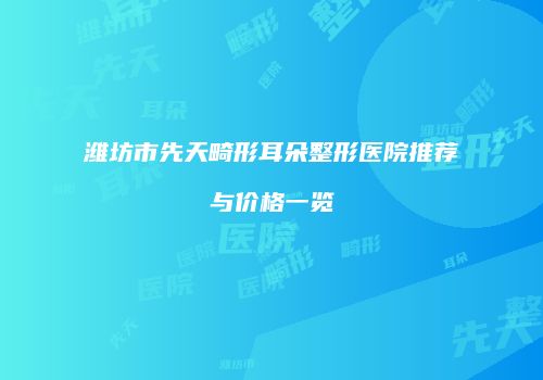 潍坊市先天畸形耳朵整形医院推荐与价格一览