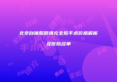 北京自体脂肪填充全脸手术价格解析及医院名单