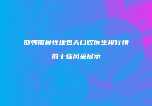 邯郸市骨性地包天口腔医生排行榜前十强风采展示