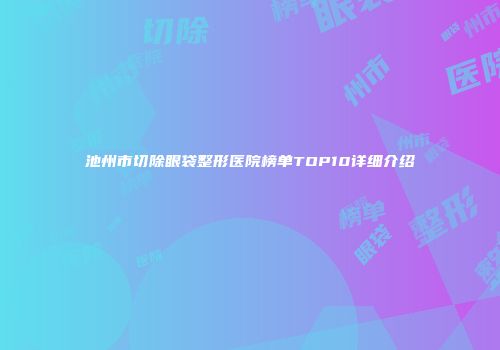 池州市切除眼袋整形医院榜单TOP10详细介绍