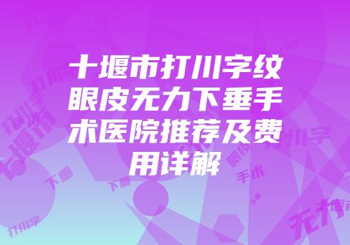 十堰市打川字纹眼皮无力下垂手术医院推荐及费用详解
