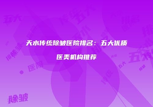 天水传统除皱医院排名：五大优质医美机构推荐