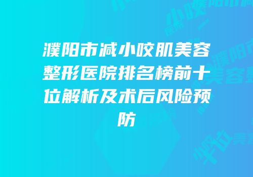 濮阳市减小咬肌美容整形医院排名榜前十位解析及术后风险预防