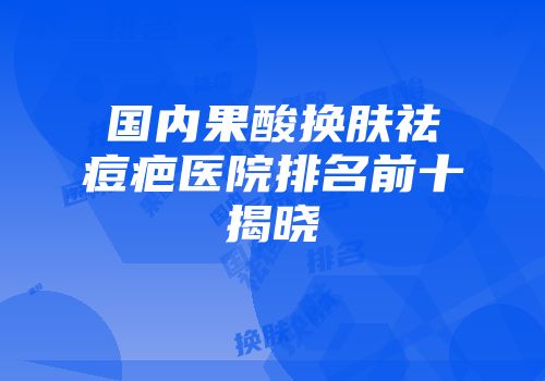 国内果酸换肤祛痘疤医院排名前十揭晓