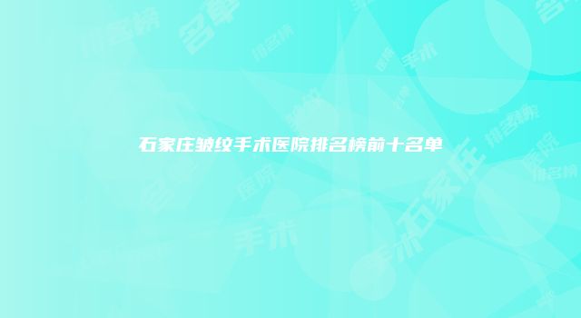 石家庄皱纹手术医院排名榜前十名单