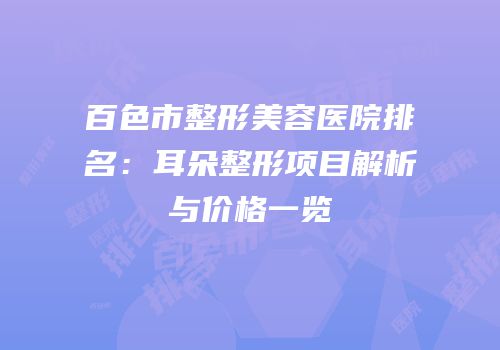 百色市整形美容医院排名：耳朵整形项目解析与价格一览