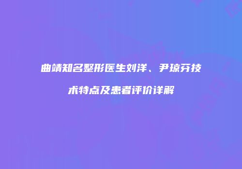 曲靖知名整形医生刘洋、尹琼芬技术特点及患者评价详解