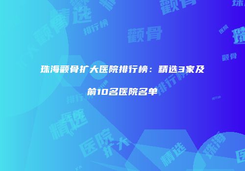 珠海颧骨扩大医院排行榜：精选3家及前10名医院名单