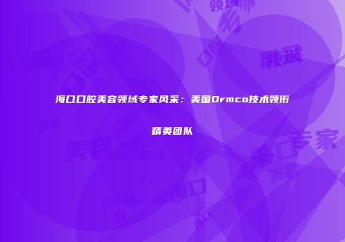海口口腔美容领域专家风采：美国Ormco技术领衔精英团队